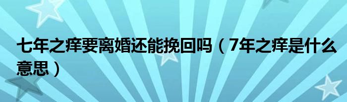七年之癢要離婚還能挽回嗎（7年之癢是什么意思）