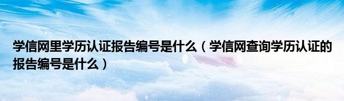 學(xué)信網(wǎng)里學(xué)歷認(rèn)證報告編號是什么（學(xué)信網(wǎng)查詢學(xué)歷認(rèn)證的報告編號是什么）
