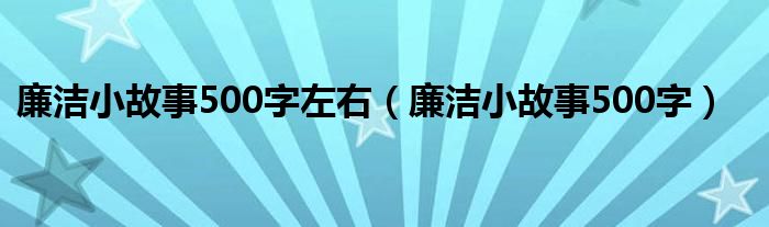廉潔小故事500字左右（廉潔小故事500字）