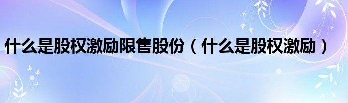 什么是股權(quán)激勵限售股份（什么是股權(quán)激勵）