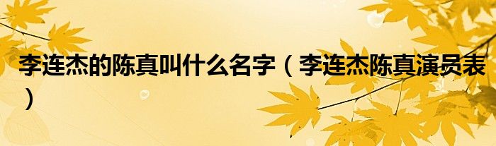 李連杰的陳真叫什么名字（李連杰陳真演員表）