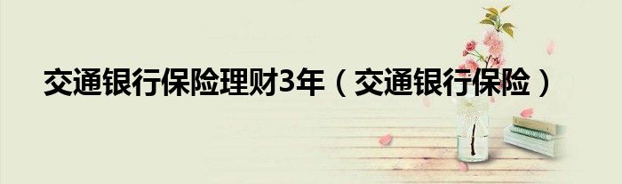 交通銀行保險(xiǎn)理財(cái)3年（交通銀行保險(xiǎn)）