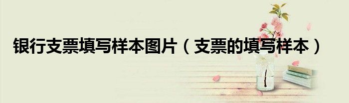 銀行支票填寫(xiě)樣本圖片（支票的填寫(xiě)樣本）