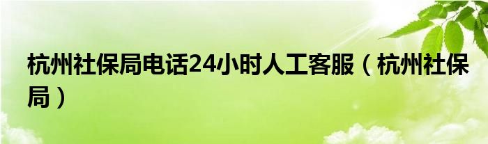 杭州社保局電話24小時人工客服（杭州社保局）