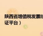 陜西省增值稅發(fā)票綜合服務(wù)平臺(tái)（陜西省增值稅專用發(fā)票認(rèn)證平臺(tái)）