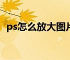 ps怎么放大圖片不模糊（ps怎么放大圖片）