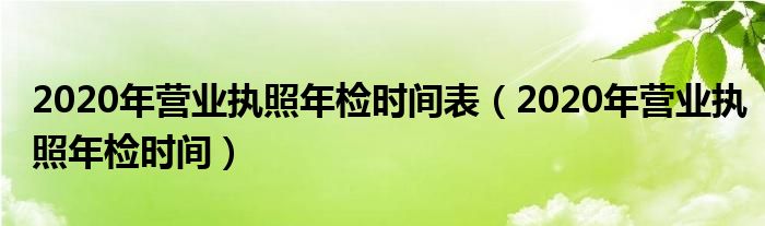 2020年?duì)I業(yè)執(zhí)照年檢時(shí)間表（2020年?duì)I業(yè)執(zhí)照年檢時(shí)間）