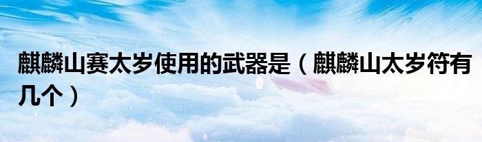 麒麟山賽太歲使用的武器是（麒麟山太歲符有幾個）