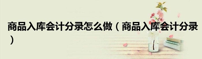 商品入庫會(huì)計(jì)分錄怎么做（商品入庫會(huì)計(jì)分錄）