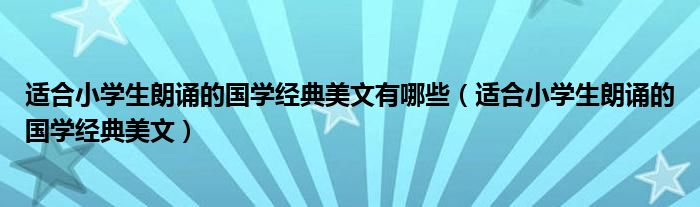 適合小學(xué)生朗誦的國學(xué)經(jīng)典美文有哪些（適合小學(xué)生朗誦的國學(xué)經(jīng)典美文）
