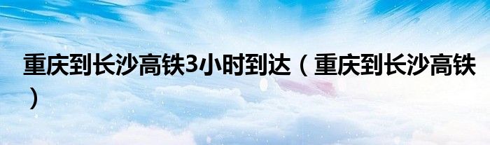 重慶到長沙高鐵3小時到達（重慶到長沙高鐵）
