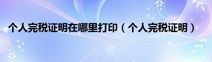 個人完稅證明在哪里打?。▊€人完稅證明）