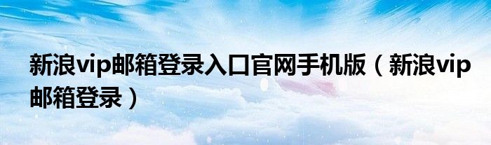 新浪vip郵箱登錄入口官網(wǎng)手機(jī)版（新浪vip郵箱登錄）