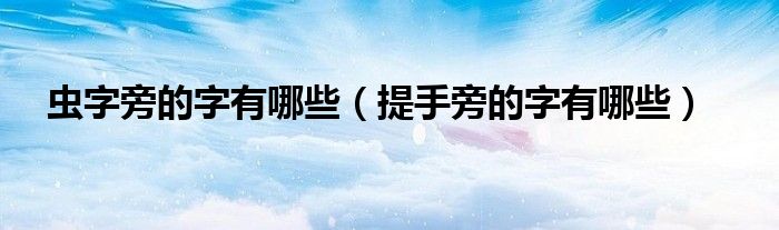 蟲字旁的字有哪些（提手旁的字有哪些）