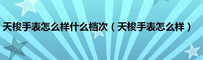 天梭手表怎么樣什么檔次（天梭手表怎么樣）