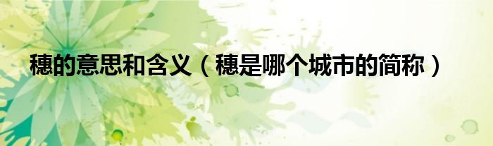 穗的意思和含義（穗是哪個城市的簡稱）