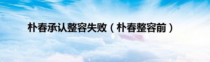 樸春承認(rèn)整容失?。愦赫萸埃? />
                                         </a>
                                    </div>
                                 <div   id=
