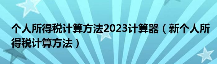 個(gè)人所得稅計(jì)算方法2023計(jì)算器（新個(gè)人所得稅計(jì)算方法）