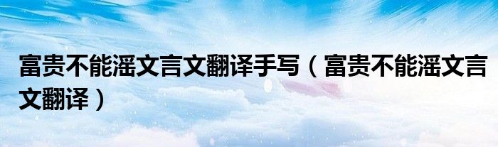 富貴不能滛文言文翻譯手寫（富貴不能滛文言文翻譯）