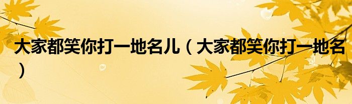 大家都笑你打一地名兒（大家都笑你打一地名）