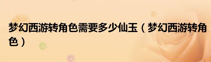 夢幻西游轉(zhuǎn)角色需要多少仙玉（夢幻西游轉(zhuǎn)角色）