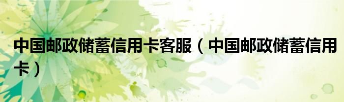 中國郵政儲(chǔ)蓄信用卡客服（中國郵政儲(chǔ)蓄信用卡）