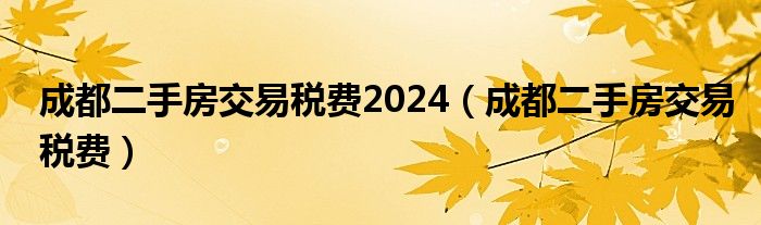 成都二手房交易稅費2024（成都二手房交易稅費）