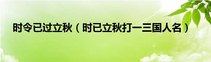 時令已過立秋（時已立秋打一三國人名）