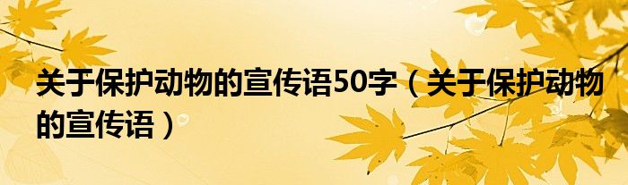 關(guān)于保護(hù)動(dòng)物的宣傳語(yǔ)50字（關(guān)于保護(hù)動(dòng)物的宣傳語(yǔ)）