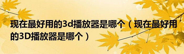 現(xiàn)在最好用的3d播放器是哪個(gè)（現(xiàn)在最好用的3D播放器是哪個(gè)）