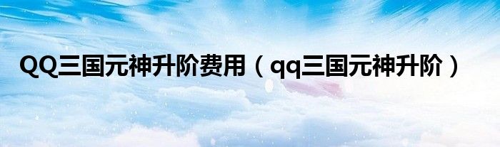 QQ三國(guó)元神升階費(fèi)用（qq三國(guó)元神升階）