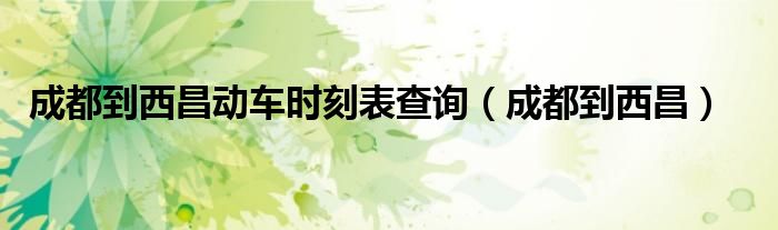 成都到西昌動車時刻表查詢（成都到西昌）