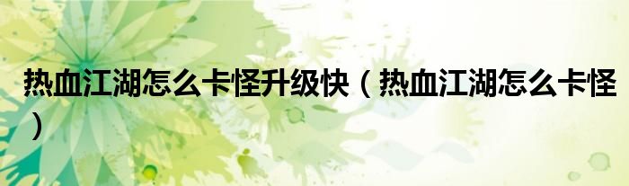 熱血江湖怎么卡怪升級快（熱血江湖怎么卡怪）