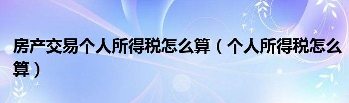 房產(chǎn)交易個(gè)人所得稅怎么算（個(gè)人所得稅怎么算）