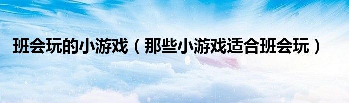 班會(huì)玩的小游戲（那些小游戲適合班會(huì)玩）