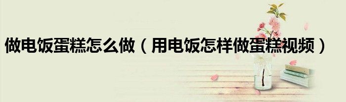 做電飯蛋糕怎么做（用電飯?jiān)鯓幼龅案庖曨l）