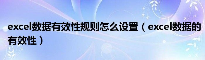 excel數(shù)據(jù)有效性規(guī)則怎么設置（excel數(shù)據(jù)的有效性）