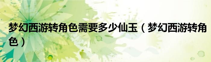 夢(mèng)幻西游轉(zhuǎn)角色需要多少仙玉（夢(mèng)幻西游轉(zhuǎn)角色）