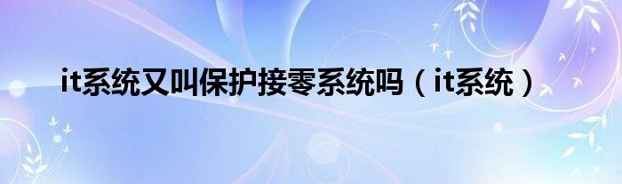 it系統(tǒng)又叫保護(hù)接零系統(tǒng)嗎（it系統(tǒng)）