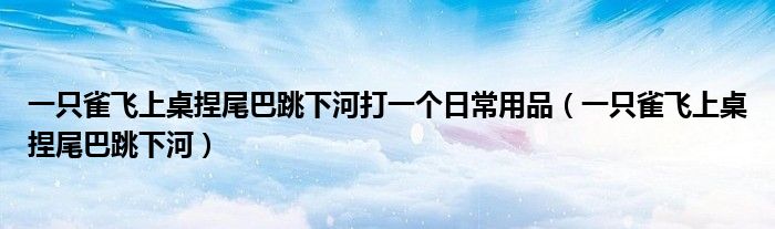 一只雀飛上桌捏尾巴跳下河打一個日常用品（一只雀飛上桌捏尾巴跳下河）