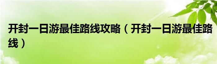 開封一日游最佳路線攻略（開封一日游最佳路線）