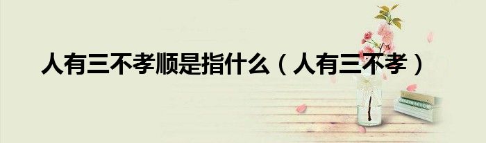 人有三不孝順是指什么（人有三不孝）