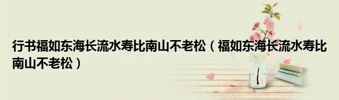 行書福如東海長流水壽比南山不老松（福如東海長流水壽比南山不老松）