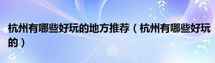 杭州有哪些好玩的地方推薦（杭州有哪些好玩的）