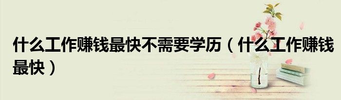 什么工作賺錢最快不需要學(xué)歷（什么工作賺錢最快）
