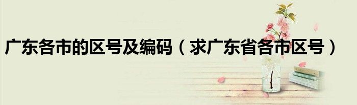 廣東各市的區(qū)號(hào)及編碼（求廣東省各市區(qū)號(hào)）