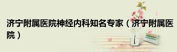 濟寧附屬醫(yī)院神經(jīng)內(nèi)科知名專家（濟寧附屬醫(yī)院）