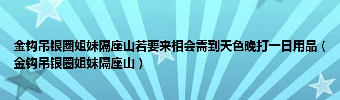 金鉤吊銀圈姐妹隔座山若要來(lái)相會(huì)需到天色晚打一日用品（金鉤吊銀圈姐妹隔座山）