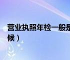 營業(yè)執(zhí)照年檢一般是什么時候（公司營業(yè)執(zhí)照年檢在什么時候）