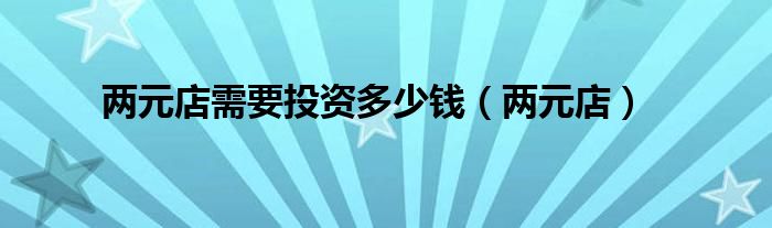 兩元店需要投資多少錢（兩元店）